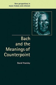 Bach and the Meanings of Counterpoint (New Perspectives in Music History and Criticism) - David Yearsley