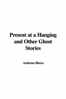 Present at a Hanging and Other Ghost Stories - Ambrose Bierce