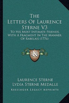 The Letters Of Laurence Sterne V3: To His Most Intimate Friends, With A Fragment In The Manner Of Rabelais (1776) - Laurence Sterne, Lydia Sterne Medalle