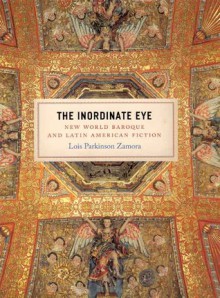 The Inordinate Eye: New World Baroque and Latin American Fiction - Lois Parkinson Zamora