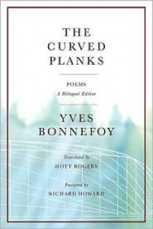 The Curved Planks: Poems: A Bilingual Edition - Yves Bonnefoy, Hoyt Rogers (Translator), Foreword by Richard Howard