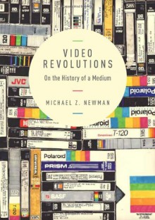 Video Revolutions: On the History of a Medium - Michael Z Newman