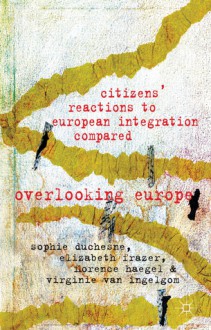 Citizens' Reactions to European Integration Compared: Overlooking Europe - Sophie Duchesne, Elizabeth Frazer, Florence Haegel, Virginie Van Ingelgom