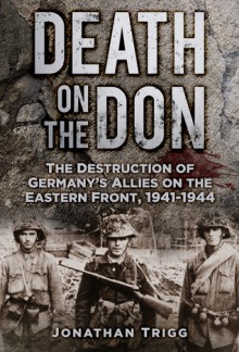 Death on the Don: The Destruction of Germany's Allies on the Eastern Front 1941 - 1944 - Jonathan Trigg