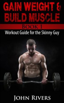 Gain Weight & Build Muscle: Workout Guide for the Skinny Guy - John Rivers