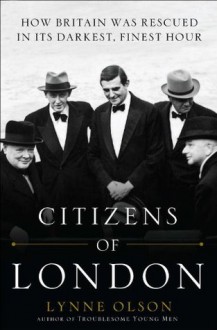 Citizens of London: How Britain was Rescued in Its Darkest, Finest Hour - Lynne Olson