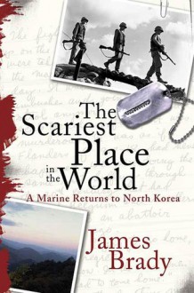 The Scariest Place in the World: A Marine Returns to North Korea - James Brady