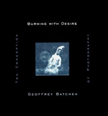 Burning With Desire: The Conception Of Photography - Geoffrey Batchen