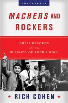 Machers and Rockers: Chess Records and the Business of Rock and Roll - Rich Cohen