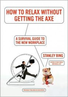 How to Relax Without Getting the Axe: A Survival Guide to the New Workplace - Stanley Bing