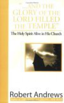 ". . . And The Glory Of The Lord Filled The Temple" The Holy Spirit Alive In His Church - Robert Andrews