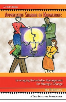 Appreciative Sharing of Knowledge: Leveraging Knowledge Management for Strategic Change - Tojo Thatchenkery