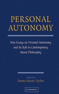 Personal Autonomy: New Essays on Personal Autonomy and Its Role in Contemporary Moral Philosophy - James Stacey Taylor