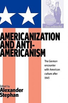 Americanization and Anti-Americanism: The German Encounter with American Culture After 1945 - Alexander Stephan