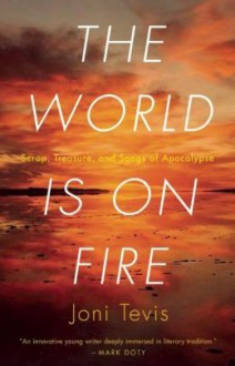 The World Is On Fire: Scrap, Treasure, and Songs of the Apocalypse - Joni Tevis