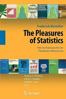 The Pleasures of Statistics: The Autobiography of Frederick Mosteller - Frederick Mosteller, Stephen E. Fienberg, David C. Hoaglin, Judith M. Tanur