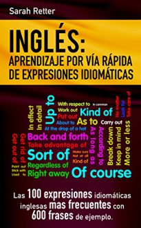 INGLES: APRENDIZAJE POR VIA RAPIDA DE EXPRESIONES IDIOMATICAS: Las 100 expresiones idiomáticas inglesas más frecuentes con 600 frases de ejemplo. - Sarah Retter