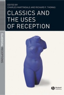 Classics and the Uses of Reception - Charles Martindale, Richard F. Thomas