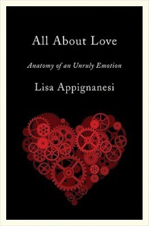 All About Love: Anatomy of an Unruly Emotion - Lisa Appignanesi