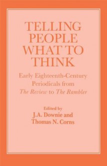 Telling People What to Think: Early Eighteenth Century Periodicals from the Review to the Rambler - Thomas Corns, J.A. Downie