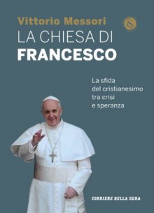 La Chiesa di Francesco: La sfida del cristianesimo tra crisi e speranza - Vittorio Messori