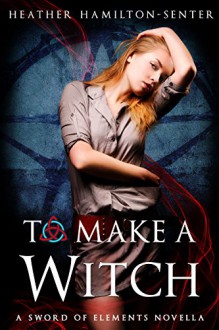 To Make A Witch: A Sword of Elements Novella (The Sword Of Elements) - Heather Hamilton-Senter