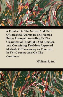 A Treatise on the Nature and Cure of Intestinal Worms in the Human Body; Arranged According to the Classification Rudolphi and Bremser, and Containi - William Rhind