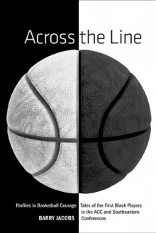 Across the Line: Profiles in Basketball Courage: Tales of the First Black Players in the ACC and SEC - Barry Jacobs