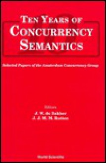 Ten Years Of Concurrency Semantics: Selected Papers Of The Amsterdam Concurrency Group - J.W. de Bakker, Amsterdam Concurrency Group