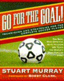 Go for the Goal: Techniques and Strategies for the Complete Soccer Player - Stuart Murray