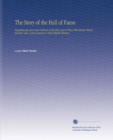 The Story of the Hall of Fame: Including the Lives and Portraits of the Elect and of Those Who Barely Missed Election. Also a List of America's Most Eligible Women. - Louis Albert Banks