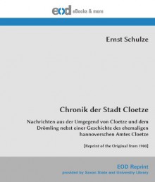 Chronik der Stadt Cloetze: Nachrichten aus der Umgegend von Cloetze und dem Drömling nebst einer Geschichte des ehemaligen hannoverschen Amtes Cloetze ... of the Original from 1900] (German Edition) - Ernst Schulze