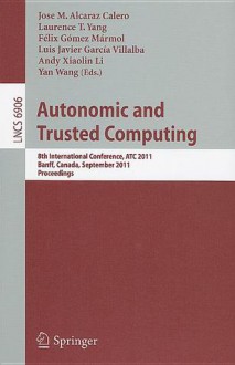 Autonomic and Trusted Computing: 8th International Conference, ATC 2011, Banff, Canada, September 2-4, 2011, Proceedings - Jose M. Alcaraz Calero, Laurence T. Yang, Felix Gomez-Marmol, Luis Javier Garcia Villalba, Andy Xiaolin Li, Yan Wang