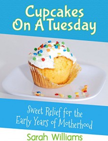 Cupcakes On A Tuesday: Sweet Relief For The Early Years Of Motherhood - Sarah Williams