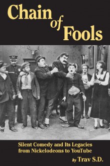 CHAIN OF FOOLS: SILENT COMEDY AND ITS LEGACIES, FROM NICKELODEONS TO YOUTUBE - Trav S.D.