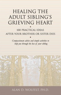 Healing the Adult Sibling's Grieving Heart: 100 Practical Ideas After Your Brother or Sister Dies - Alan D. Wolfelt