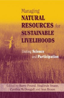 Managing Natural Resources for Sustainable Livelihoods: Uniting Science and Participation - Ann Braun, Cynthia McDougall, Barry Pound