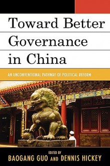 Toward Better Governance in China: An Unconventional Pathway of Political Reform - Baogang Guo