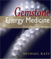 Gemstone Energy Medicine: Healing Body, Mind And Spirit - Michael Katz