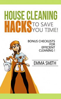 House Cleaning Hacks To save You Time!: (DIY Hacks, Household cleaning Tips and Tricks) BONUS Checklists for efficient cleaning ! - Emma Smith