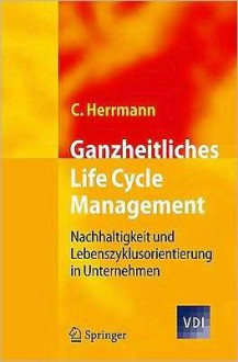 Ganzheitliches Life Cycle Management: Nachhaltigkeit Und Lebenszyklusorientierung in Unternehmen - Christoph Herrmann