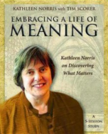 Embracing a Life of Meaning: Participant's Workbook: Kathleen Norris on Discovering What Matters - Kathleen Norris, Tim Scorer