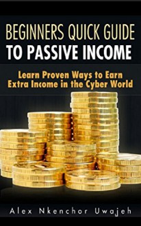 Beginners Quick Guide to Passive Income: Learn Proven Ways to Earn Extra Income in the Cyber World - Alex Nkenchor Uwajeh