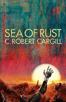 Sea of Rust - C. Robert Cargill