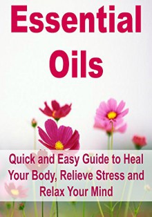 Essential Oils: Quick and Easy Guide to Heal Your Body, Relieve Stress and Relax Your Mind: (Essential Oils, Aromatherapy, Essential Oils Recipes, Essential Oils Guide, Essential Oils Books) - Sara White, Sahar Osman