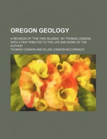 Oregon Geology; A Revision of "The Two Islands," by Thomas Condon, with a Few Tributes to the Life and Work of the Author - Thomas Condon