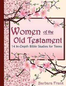 Women of the Old Testament, 14 In-Depth Bible Studies for Teens - Barbara Frank