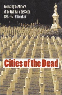 Cities of the Dead: Contesting the Memory of the Civil War in the South, 1865-1914 - William Blair