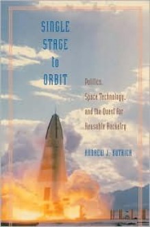 Single Stage to Orbit: Politics, Space Technology, and the Quest for Reusable Rocketry - Andrew J. Butrica, Roger D. Launius