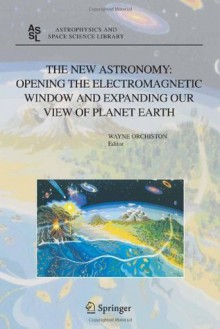 The New Astronomy: Opening the Electromagnetic Window and Expanding our View of Planet Earth: A Meeting to Honor Woody Sullivan on his 60th Birthday (Astrophysics and Space Science Library) - Wayne Orchiston